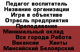 Педагог-воспитатель › Название организации ­ Игра в объективе › Отрасль предприятия ­ Преподавание › Минимальный оклад ­ 15 000 - Все города Работа » Вакансии   . Ханты-Мансийский,Белоярский г.